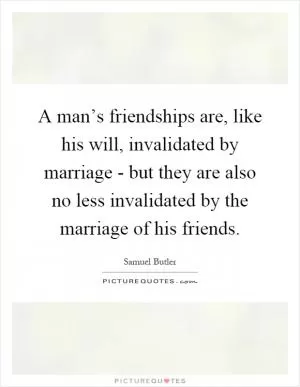 A man’s friendships are, like his will, invalidated by marriage - but they are also no less invalidated by the marriage of his friends Picture Quote #1