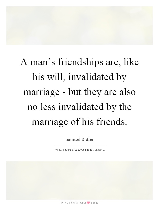 A man's friendships are, like his will, invalidated by marriage - but they are also no less invalidated by the marriage of his friends Picture Quote #1