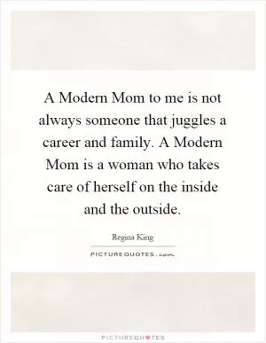 A Modern Mom to me is not always someone that juggles a career and family. A Modern Mom is a woman who takes care of herself on the inside and the outside Picture Quote #1