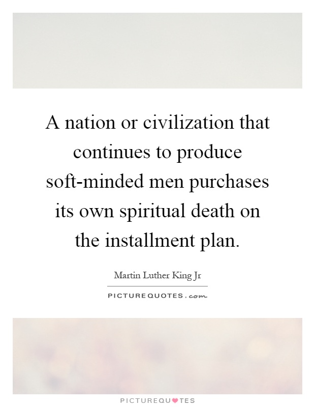 A nation or civilization that continues to produce soft-minded men purchases its own spiritual death on the installment plan Picture Quote #1