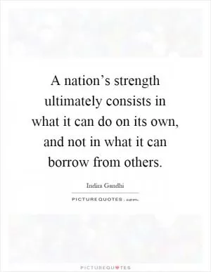 A nation’s strength ultimately consists in what it can do on its own, and not in what it can borrow from others Picture Quote #1