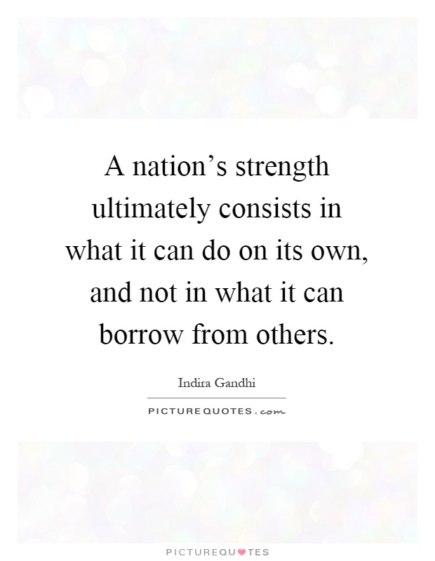 A nation's strength ultimately consists in what it can do on its own, and not in what it can borrow from others Picture Quote #1