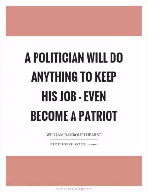 A politician will do anything to keep his job - even become a patriot Picture Quote #1