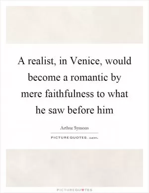 A realist, in Venice, would become a romantic by mere faithfulness to what he saw before him Picture Quote #1