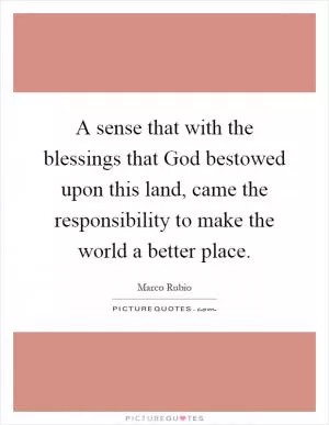 A sense that with the blessings that God bestowed upon this land, came the responsibility to make the world a better place Picture Quote #1