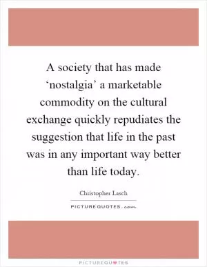 A society that has made ‘nostalgia’ a marketable commodity on the cultural exchange quickly repudiates the suggestion that life in the past was in any important way better than life today Picture Quote #1
