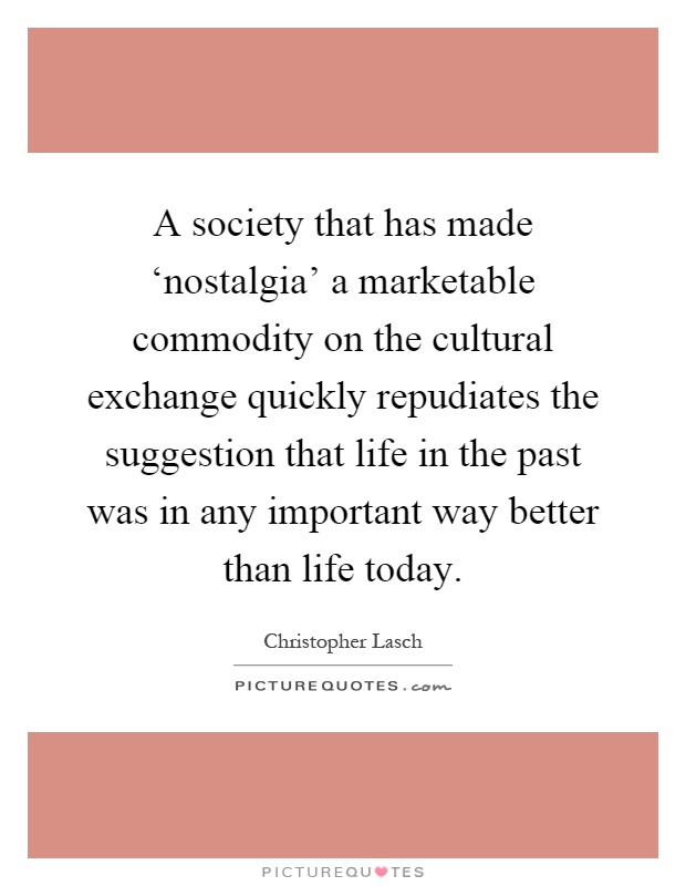 A society that has made ‘nostalgia' a marketable commodity on the cultural exchange quickly repudiates the suggestion that life in the past was in any important way better than life today Picture Quote #1