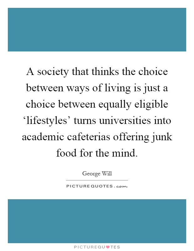 A society that thinks the choice between ways of living is just a choice between equally eligible ‘lifestyles' turns universities into academic cafeterias offering junk food for the mind Picture Quote #1