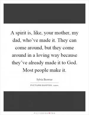 A spirit is, like, your mother, my dad, who’ve made it. They can come around, but they come around in a loving way because they’ve already made it to God. Most people make it Picture Quote #1