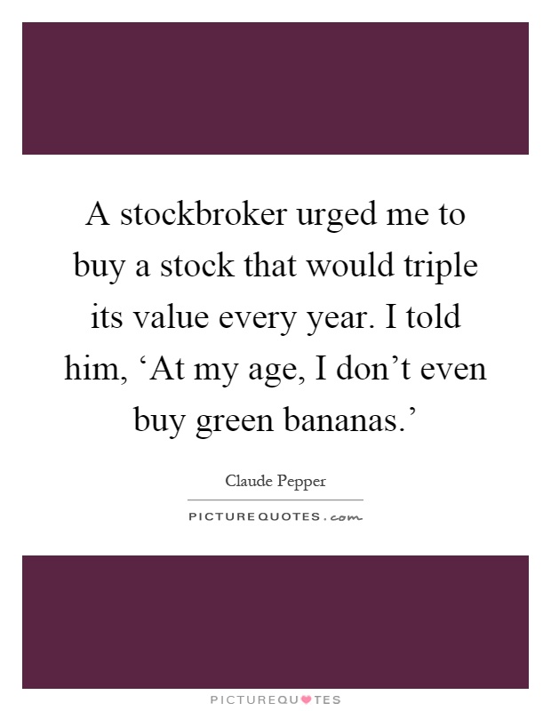 A stockbroker urged me to buy a stock that would triple its value every year. I told him, ‘At my age, I don't even buy green bananas.' Picture Quote #1