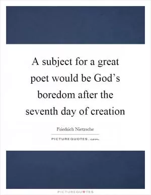 A subject for a great poet would be God’s boredom after the seventh day of creation Picture Quote #1