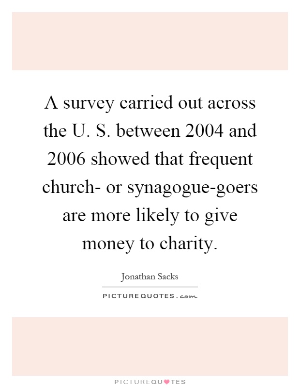 A survey carried out across the U. S. between 2004 and 2006 showed that frequent church- or synagogue-goers are more likely to give money to charity Picture Quote #1