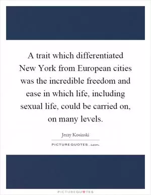 A trait which differentiated New York from European cities was the incredible freedom and ease in which life, including sexual life, could be carried on, on many levels Picture Quote #1