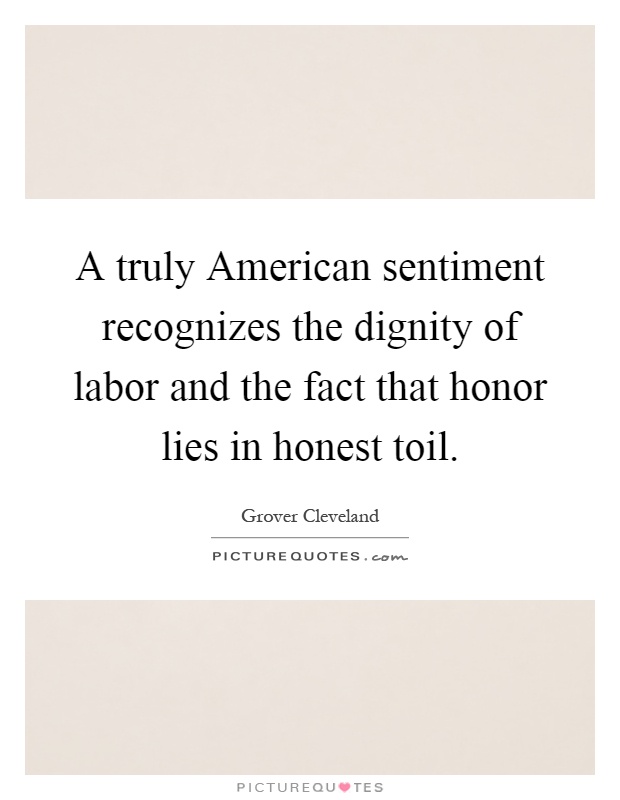 A truly American sentiment recognizes the dignity of labor and the fact that honor lies in honest toil Picture Quote #1