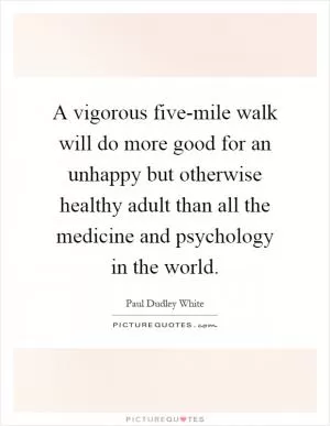 A vigorous five-mile walk will do more good for an unhappy but otherwise healthy adult than all the medicine and psychology in the world Picture Quote #1