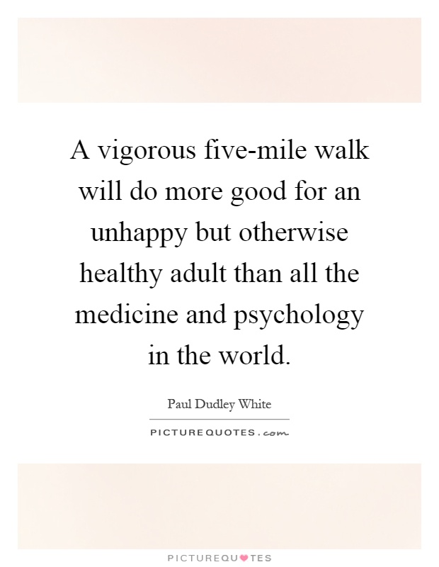 A vigorous five-mile walk will do more good for an unhappy but otherwise healthy adult than all the medicine and psychology in the world Picture Quote #1
