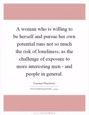 A woman who is willing to be herself and pursue her own potential runs not so much the risk of loneliness, as the challenge of exposure to more interesting men - and people in general Picture Quote #1