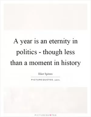 A year is an eternity in politics - though less than a moment in history Picture Quote #1