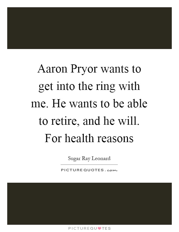 Aaron Pryor wants to get into the ring with me. He wants to be able to retire, and he will. For health reasons Picture Quote #1