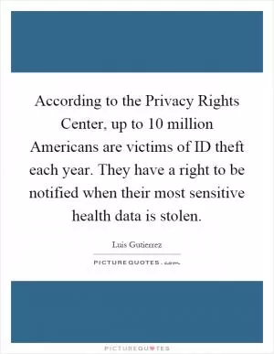 According to the Privacy Rights Center, up to 10 million Americans are victims of ID theft each year. They have a right to be notified when their most sensitive health data is stolen Picture Quote #1