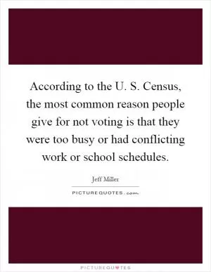 According to the U. S. Census, the most common reason people give for not voting is that they were too busy or had conflicting work or school schedules Picture Quote #1
