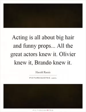 Acting is all about big hair and funny props... All the great actors knew it. Olivier knew it, Brando knew it Picture Quote #1