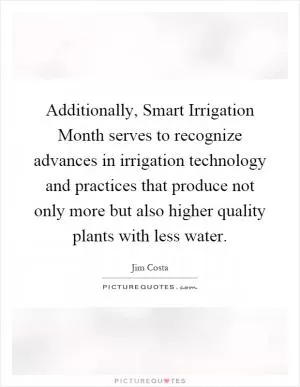 Additionally, Smart Irrigation Month serves to recognize advances in irrigation technology and practices that produce not only more but also higher quality plants with less water Picture Quote #1
