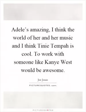 Adele’s amazing, I think the world of her and her music and I think Tinie Tempah is cool. To work with someone like Kanye West would be awesome Picture Quote #1
