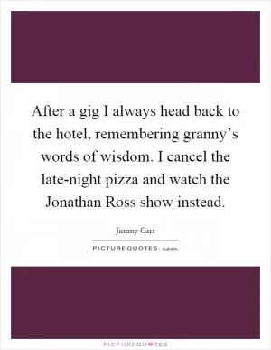 After a gig I always head back to the hotel, remembering granny’s words of wisdom. I cancel the late-night pizza and watch the Jonathan Ross show instead Picture Quote #1