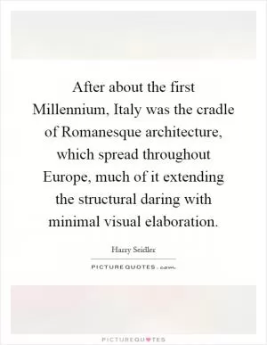 After about the first Millennium, Italy was the cradle of Romanesque architecture, which spread throughout Europe, much of it extending the structural daring with minimal visual elaboration Picture Quote #1