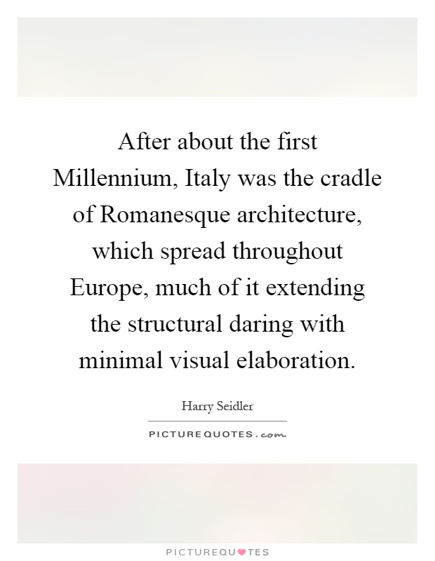 After about the first Millennium, Italy was the cradle of Romanesque architecture, which spread throughout Europe, much of it extending the structural daring with minimal visual elaboration Picture Quote #1