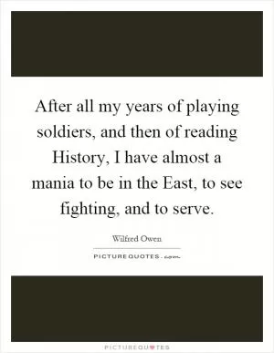 After all my years of playing soldiers, and then of reading History, I have almost a mania to be in the East, to see fighting, and to serve Picture Quote #1
