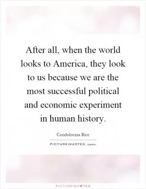 After all, when the world looks to America, they look to us because we are the most successful political and economic experiment in human history Picture Quote #1