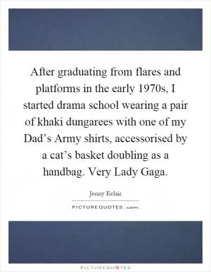 After graduating from flares and platforms in the early 1970s, I started drama school wearing a pair of khaki dungarees with one of my Dad’s Army shirts, accessorised by a cat’s basket doubling as a handbag. Very Lady Gaga Picture Quote #1