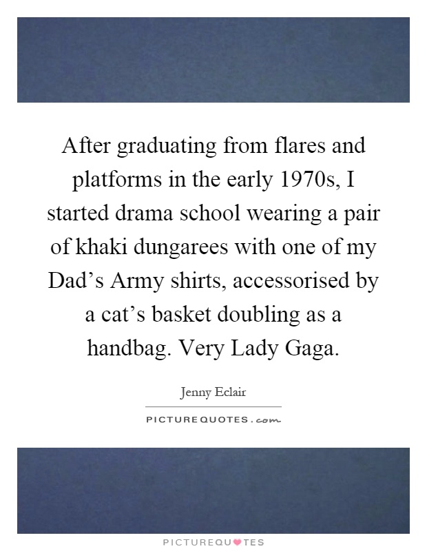 After graduating from flares and platforms in the early 1970s, I started drama school wearing a pair of khaki dungarees with one of my Dad's Army shirts, accessorised by a cat's basket doubling as a handbag. Very Lady Gaga Picture Quote #1