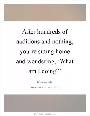 After hundreds of auditions and nothing, you’re sitting home and wondering, ‘What am I doing?’ Picture Quote #1