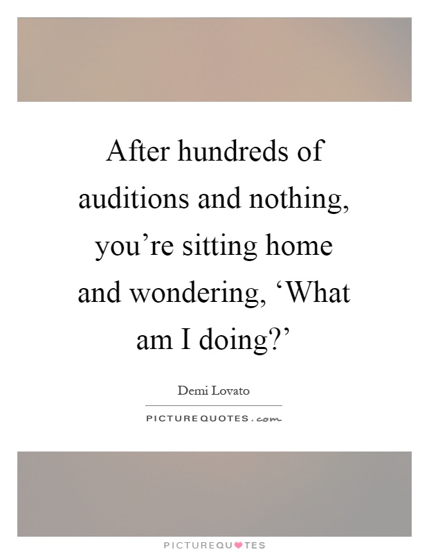 After hundreds of auditions and nothing, you're sitting home and wondering, ‘What am I doing?' Picture Quote #1