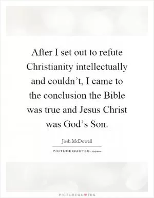 After I set out to refute Christianity intellectually and couldn’t, I came to the conclusion the Bible was true and Jesus Christ was God’s Son Picture Quote #1