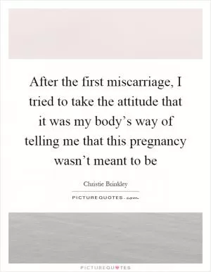 After the first miscarriage, I tried to take the attitude that it was my body’s way of telling me that this pregnancy wasn’t meant to be Picture Quote #1