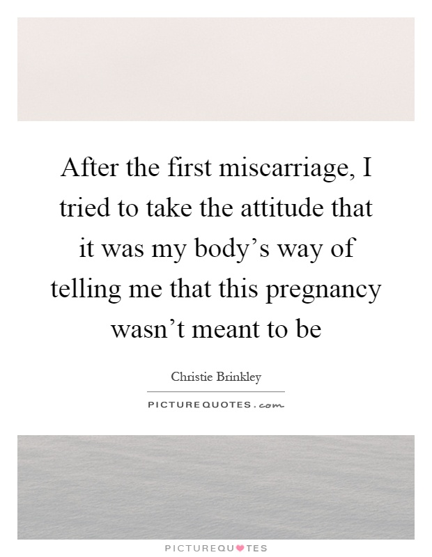 After the first miscarriage, I tried to take the attitude that it was my body's way of telling me that this pregnancy wasn't meant to be Picture Quote #1