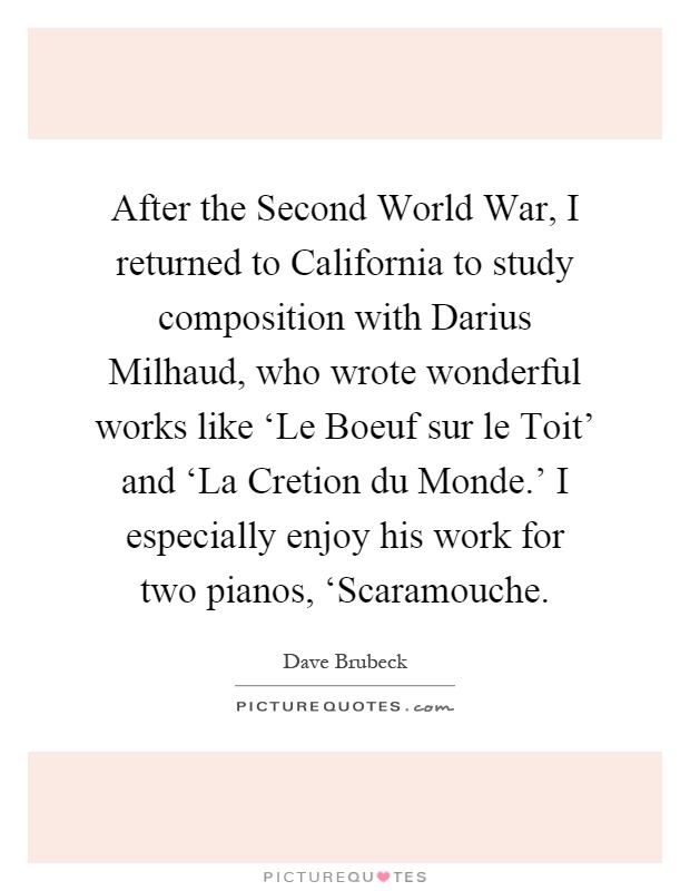 After the Second World War, I returned to California to study composition with Darius Milhaud, who wrote wonderful works like ‘Le Boeuf sur le Toit' and ‘La Cretion du Monde.' I especially enjoy his work for two pianos, ‘Scaramouche Picture Quote #1