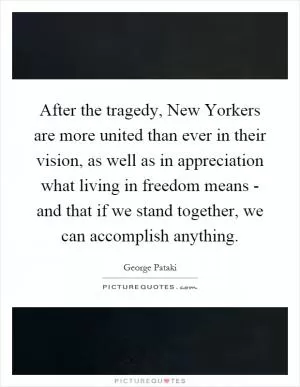 After the tragedy, New Yorkers are more united than ever in their vision, as well as in appreciation what living in freedom means - and that if we stand together, we can accomplish anything Picture Quote #1