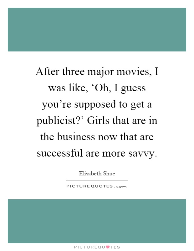 After three major movies, I was like, ‘Oh, I guess you're supposed to get a publicist?' Girls that are in the business now that are successful are more savvy Picture Quote #1