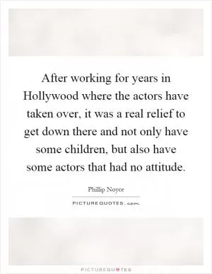 After working for years in Hollywood where the actors have taken over, it was a real relief to get down there and not only have some children, but also have some actors that had no attitude Picture Quote #1