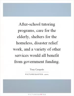 After-school tutoring programs, care for the elderly, shelters for the homeless, disaster relief work, and a variety of other services would all benefit from government funding Picture Quote #1