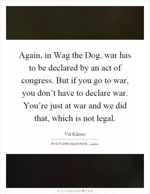 Again, in Wag the Dog, war has to be declared by an act of congress. But if you go to war, you don’t have to declare war. You’re just at war and we did that, which is not legal Picture Quote #1