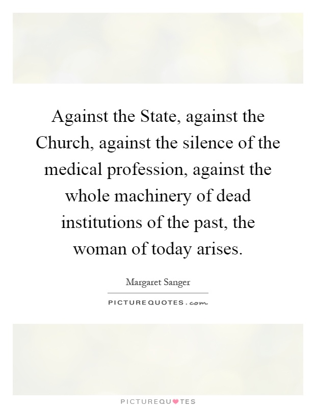 Against the State, against the Church, against the silence of the medical profession, against the whole machinery of dead institutions of the past, the woman of today arises Picture Quote #1