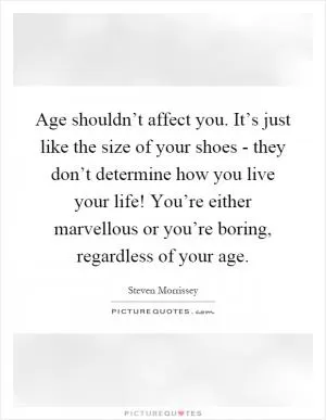 Age shouldn’t affect you. It’s just like the size of your shoes - they don’t determine how you live your life! You’re either marvellous or you’re boring, regardless of your age Picture Quote #1