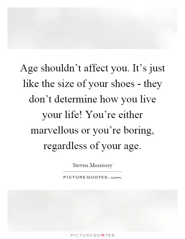 Age shouldn't affect you. It's just like the size of your shoes - they don't determine how you live your life! You're either marvellous or you're boring, regardless of your age Picture Quote #1