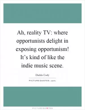 Ah, reality TV: where opportunists delight in exposing opportunism! It’s kind of like the indie music scene Picture Quote #1